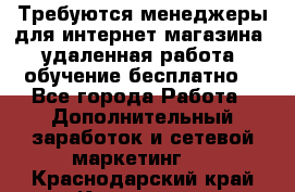 Требуются менеджеры для интернет магазина, удаленная работа, обучение бесплатно, - Все города Работа » Дополнительный заработок и сетевой маркетинг   . Краснодарский край,Кропоткин г.